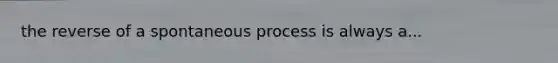 the reverse of a spontaneous process is always a...