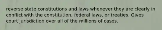 reverse state constitutions and laws whenever they are clearly in conflict with the constitution, federal laws, or treaties. Gives court jurisdiction over all of the millions of cases.