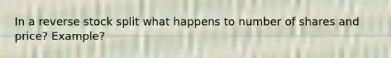 In a reverse stock split what happens to number of shares and price? Example?
