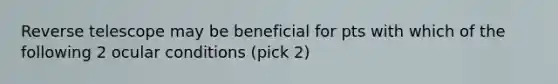 Reverse telescope may be beneficial for pts with which of the following 2 ocular conditions (pick 2)