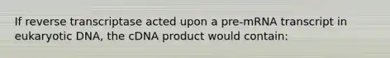 If reverse transcriptase acted upon a pre-mRNA transcript in eukaryotic DNA, the cDNA product would contain: