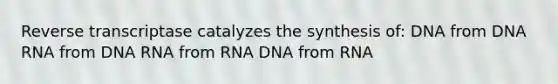 Reverse transcriptase catalyzes the synthesis of: DNA from DNA RNA from DNA RNA from RNA DNA from RNA