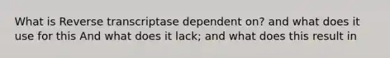 What is Reverse transcriptase dependent on? and what does it use for this And what does it lack; and what does this result in