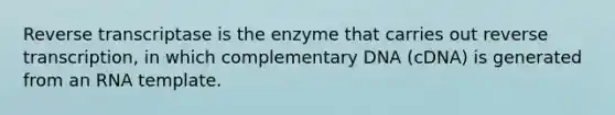 Reverse transcriptase is the enzyme that carries out reverse transcription, in which complementary DNA (cDNA) is generated from an RNA template.