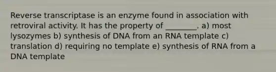 Reverse transcriptase is an enzyme found in association with retroviral activity. It has the property of ________. a) most lysozymes b) synthesis of DNA from an RNA template c) translation d) requiring no template e) synthesis of RNA from a DNA template