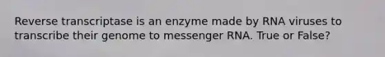 Reverse transcriptase is an enzyme made by RNA viruses to transcribe their genome to messenger RNA. True or False?