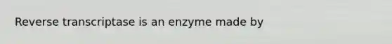 Reverse transcriptase is an enzyme made by