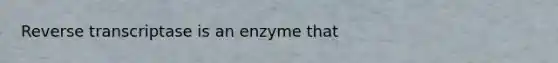 Reverse transcriptase is an enzyme that