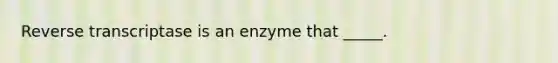 Reverse transcriptase is an enzyme that _____.