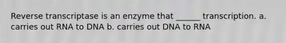 Reverse transcriptase is an enzyme that ______ transcription. a. carries out RNA to DNA b. carries out DNA to RNA