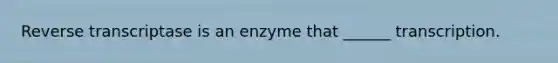 Reverse transcriptase is an enzyme that ______ transcription.