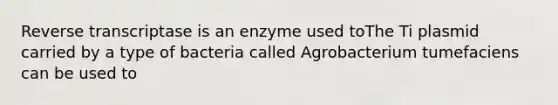 Reverse transcriptase is an enzyme used toThe Ti plasmid carried by a type of bacteria called Agrobacterium tumefaciens can be used to