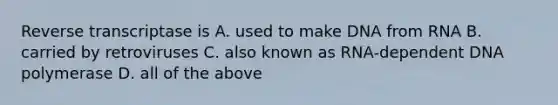 Reverse transcriptase is A. used to make DNA from RNA B. carried by retroviruses C. also known as RNA-dependent DNA polymerase D. all of the above