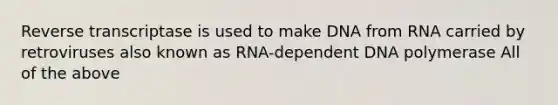 Reverse transcriptase is used to make DNA from RNA carried by retroviruses also known as RNA-dependent DNA polymerase All of the above