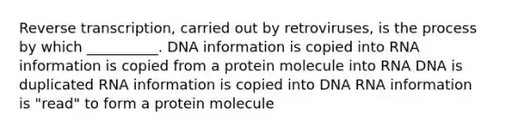 Reverse transcription, carried out by retroviruses, is the process by which __________. DNA information is copied into RNA information is copied from a protein molecule into RNA DNA is duplicated RNA information is copied into DNA RNA information is "read" to form a protein molecule