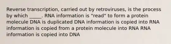 Reverse transcription, carried out by retroviruses, is the process by which _____. RNA information is "read" to form a protein molecule DNA is duplicated DNA information is copied into RNA information is copied from a protein molecule into RNA RNA information is copied into DNA