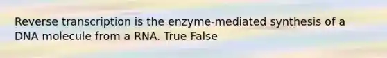 Reverse transcription is the enzyme-mediated synthesis of a DNA molecule from a RNA. True False