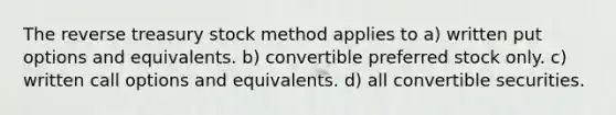 The reverse treasury stock method applies to a) written put options and equivalents. b) convertible preferred stock only. c) written call options and equivalents. d) all convertible securities.