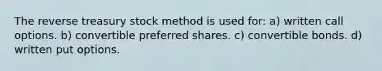 The reverse treasury stock method is used for: a) written call options. b) convertible preferred shares. c) convertible bonds. d) written put options.