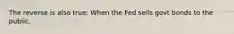 The reverse is also true: When the Fed sells govt bonds to the public,