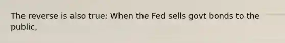 The reverse is also true: When the Fed sells govt bonds to the public,