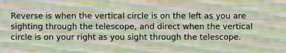 Reverse is when the vertical circle is on the left as you are sighting through the telescope, and direct when the vertical circle is on your right as you sight through the telescope.