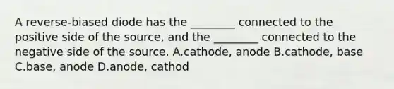 A reverse-biased diode has the ________ connected to the positive side of the source, and the ________ connected to the negative side of the source. A.cathode, anode B.cathode, base C.base, anode D.anode, cathod