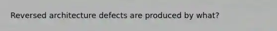 Reversed architecture defects are produced by what?