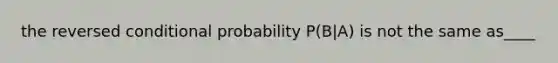 the reversed conditional probability P(B|A) is not the same as____