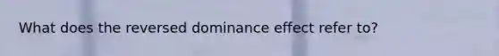 What does the reversed dominance effect refer to?