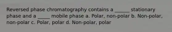 Reversed phase chromatography contains a ______ stationary phase and a _____ mobile phase a. Polar, non-polar b. Non-polar, non-polar c. Polar, polar d. Non-polar, polar