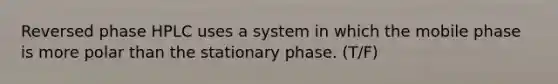 Reversed phase HPLC uses a system in which the mobile phase is more polar than the stationary phase. (T/F)