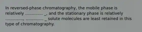 In reversed-phase chromatography, the mobile phase is relatively .............. _, and the stationary phase is relatively .............., .............. _ solute molecules are least retained in this type of chromatography.