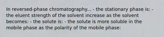 In reversed-phase chromatography... - the stationary phase is: - the eluent strength of the solvent increase as the solvent becomes: - the solute is: - the solute is more soluble in the mobile phase as the polarity of the mobile phase: