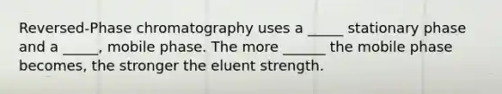 Reversed-Phase chromatography uses a _____ stationary phase and a _____, mobile phase. The more ______ the mobile phase becomes, the stronger the eluent strength.