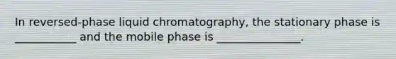 In reversed-phase liquid chromatography, the stationary phase is ___________ and the mobile phase is _______________.