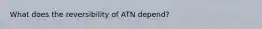 What does the reversibility of ATN depend?