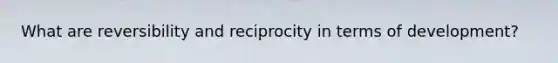 What are reversibility and reciprocity in terms of development?