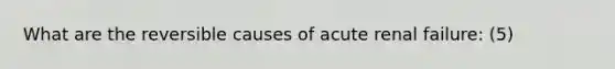 What are the reversible causes of acute renal failure: (5)