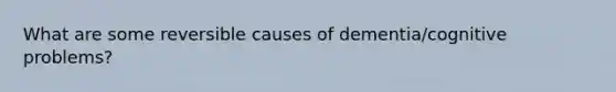 What are some reversible causes of dementia/cognitive problems?