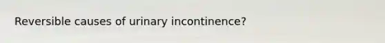 Reversible causes of urinary incontinence?