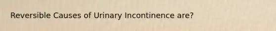 Reversible Causes of Urinary Incontinence are?