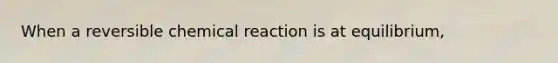 When a reversible chemical reaction is at equilibrium,