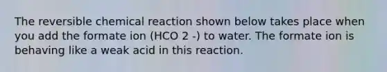 The reversible chemical reaction shown below takes place when you add the formate ion (HCO 2 -) to water. The formate ion is behaving like a weak acid in this reaction.