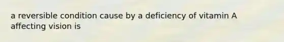 a reversible condition cause by a deficiency of vitamin A affecting vision is