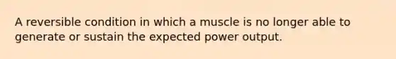 A reversible condition in which a muscle is no longer able to generate or sustain the expected power output.