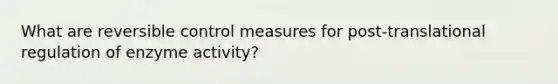 What are reversible control measures for post-translational regulation of enzyme activity?