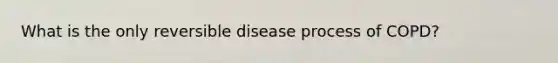 What is the only reversible disease process of COPD?