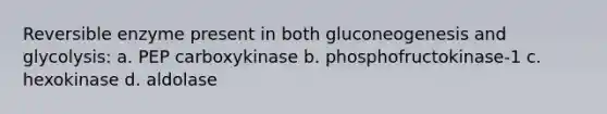 Reversible enzyme present in both gluconeogenesis and glycolysis: a. PEP carboxykinase b. phosphofructokinase-1 c. hexokinase d. aldolase