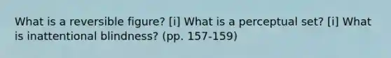 What is a reversible figure? [i] What is a perceptual set? [i] What is inattentional blindness? (pp. 157-159)